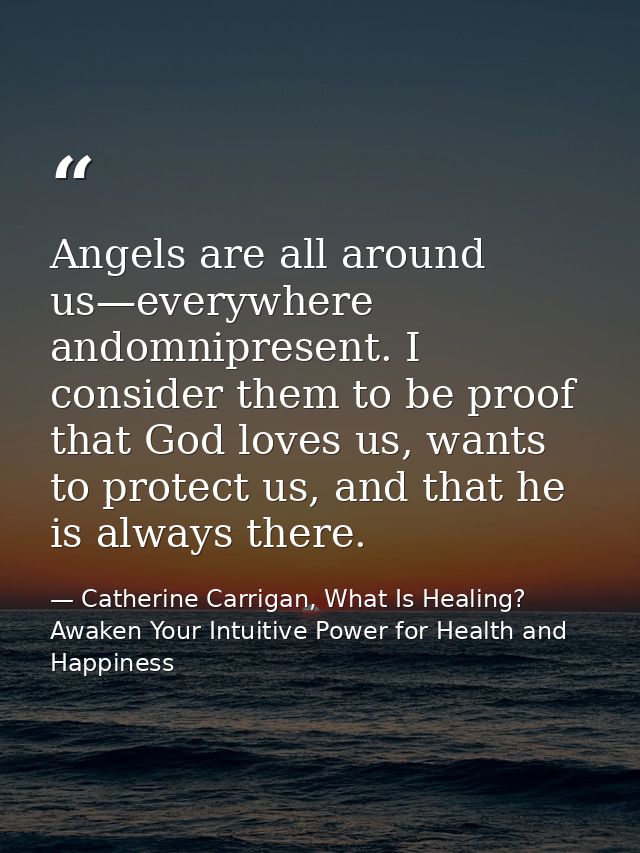 Angels are all around us—everywhere andomnipresent. I consider them to be proof that God loves us, wants to protect us,  — Catherine Carrigan, What Is Healing? Awaken Your Intuitive Power for Health and Happiness