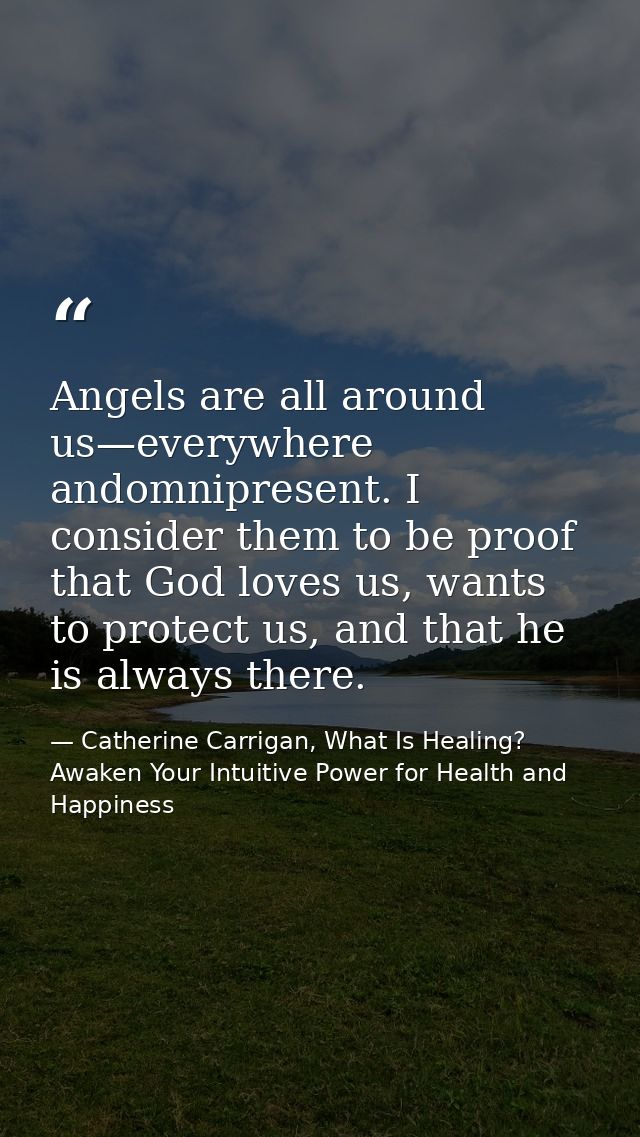 Angels are all around us—everywhere andomnipresent. I consider them to be proof that God loves us, wants to protect us,  — Catherine Carrigan, What Is Healing? Awaken Your Intuitive Power for Health and Happiness