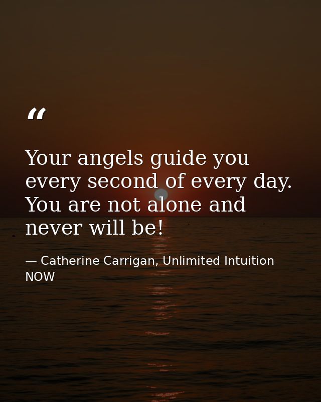 Your angels guide you every second of every day. You are not alone and never will be! — Catherine Carrigan, Unlimited Intuition NOW