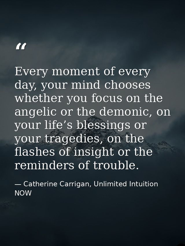 Every moment of every day, your mind chooses whether you focus on the angelic or the demonic, on your life’s blessings o — Catherine Carrigan, Unlimited Intuition NOW