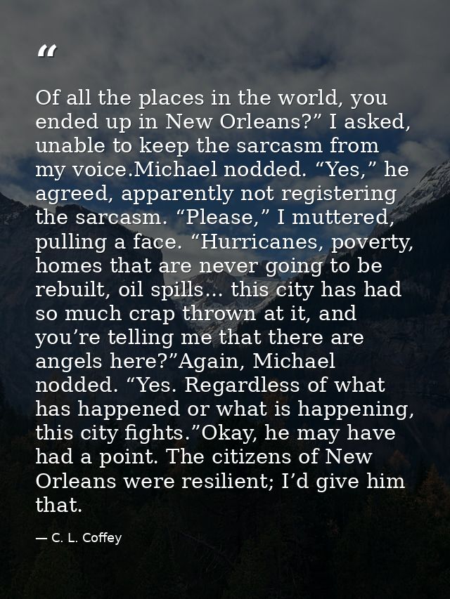Of all the places in the world, you ended up in New Orleans?” I asked, unable to keep the sarcasm from my voice.Michael  — C. L. Coffey