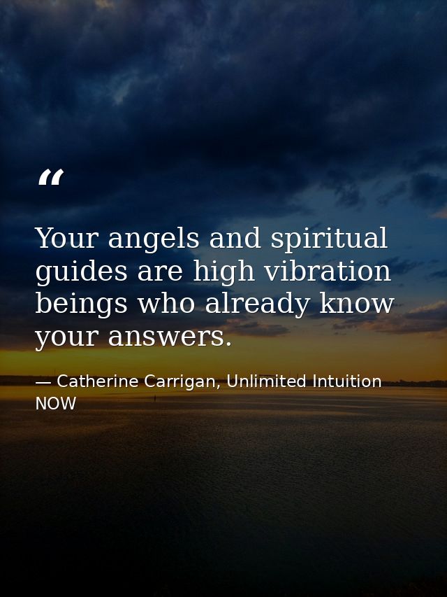 Your angels and spiritual guides are high vibration beings who already know your answers. — Catherine Carrigan, Unlimited Intuition NOW
