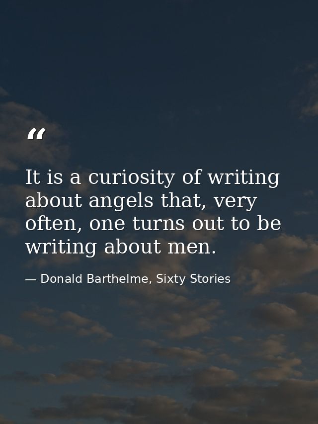It is a curiosity of writing about angels that, very often, one turns out to be writing about men. — Donald Barthelme, Sixty Stories
