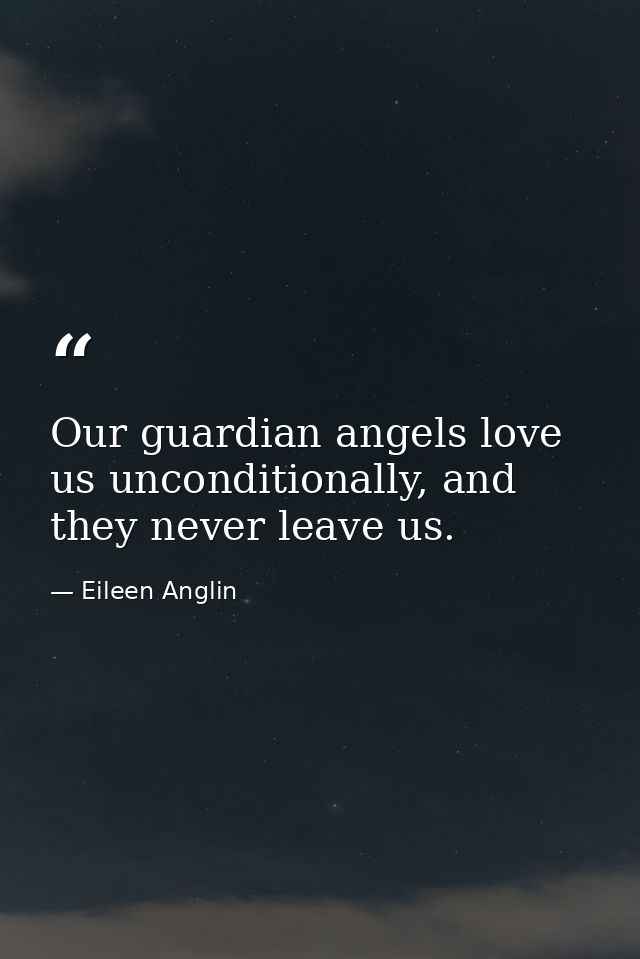 Our guardian angels love us unconditionally, and they never leave us. — Eileen Anglin