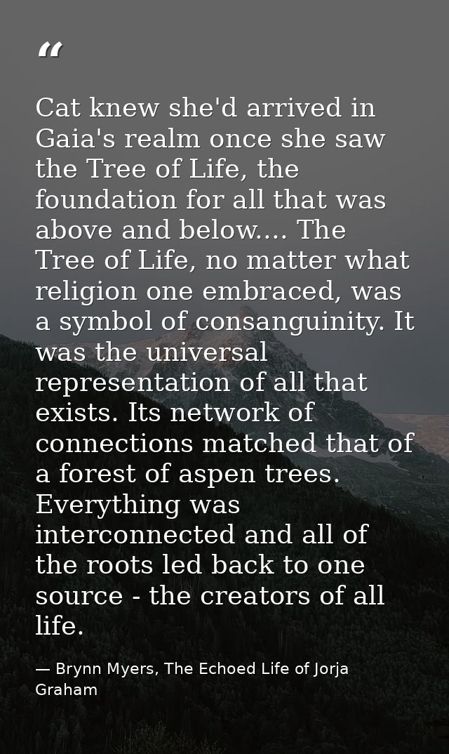Cat knew she'd arrived in Gaia's realm once she saw the Tree of Life, the foundation for all that was above and below... — Brynn Myers, The Echoed Life of Jorja Graham