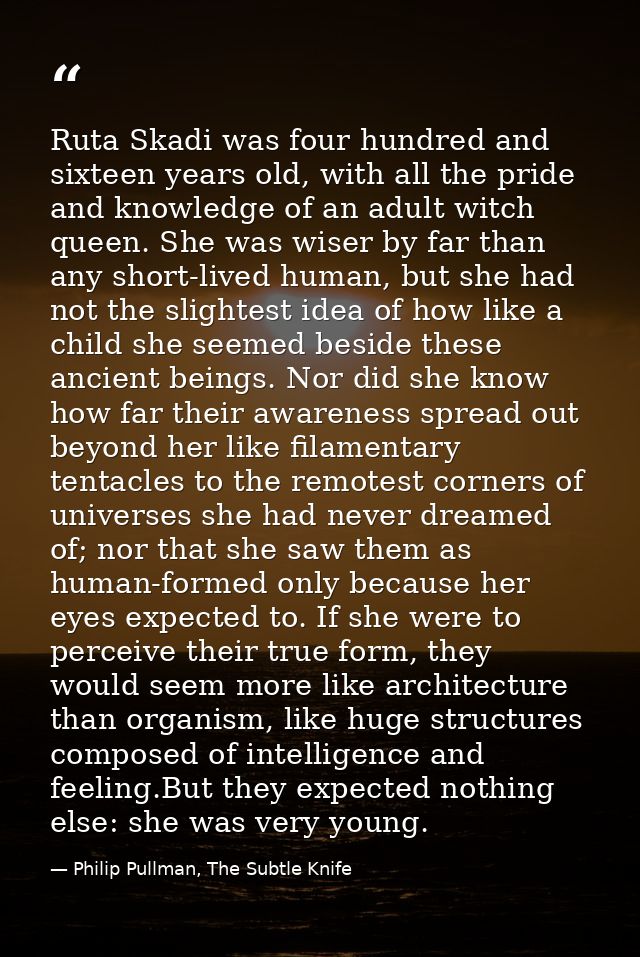 Ruta Skadi was four hundred and sixteen years old, with all the pride and knowledge of an adult witch queen. She was wis — Philip Pullman, The Subtle Knife