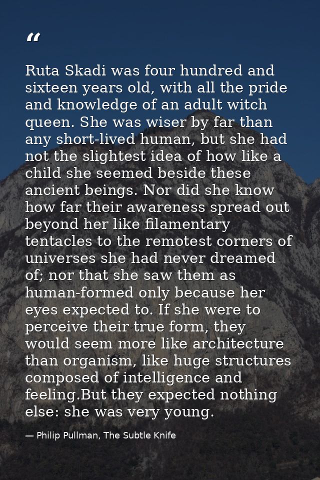 Ruta Skadi was four hundred and sixteen years old, with all the pride and knowledge of an adult witch queen. She was wis — Philip Pullman, The Subtle Knife