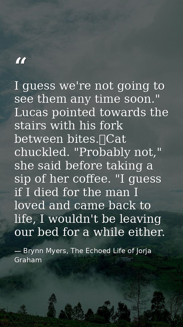 I guess we're not going to see them any time soon." Lucas pointed towards the stairs with his fork between bites.	Cat ch — Brynn Myers, The Echoed Life of Jorja Graham