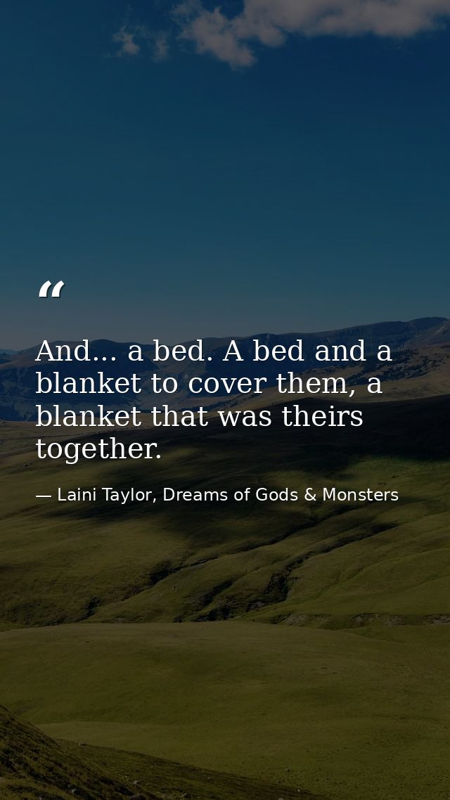 And... a bed. A bed and a blanket to cover them, a blanket that was theirs together. — Laini Taylor, Dreams of Gods & Monsters