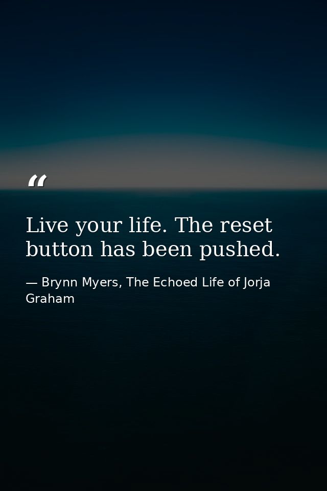 Live your life. The reset button has been pushed. — Brynn Myers, The Echoed Life of Jorja Graham