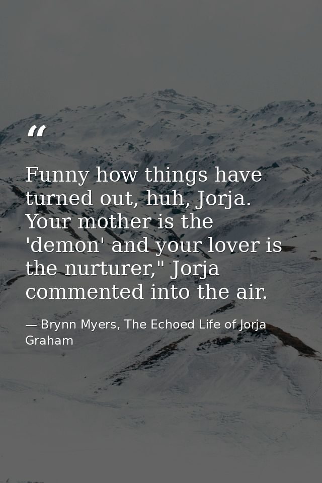 Funny how things have turned out, huh, Jorja. Your mother is the 'demon' and your lover is the nurturer," Jorja commente — Brynn Myers, The Echoed Life of Jorja Graham