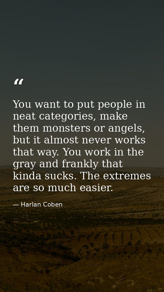 You want to put people in neat categories, make them monsters or angels, but it almost never works that way. You work in — Harlan Coben