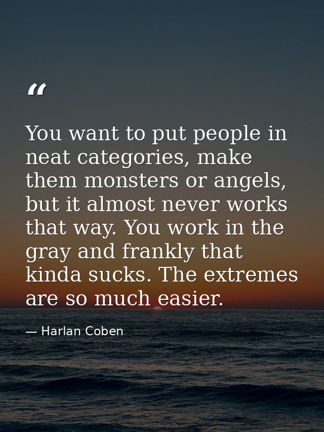 You want to put people in neat categories, make them monsters or angels, but it almost never works that way. You work in — Harlan Coben