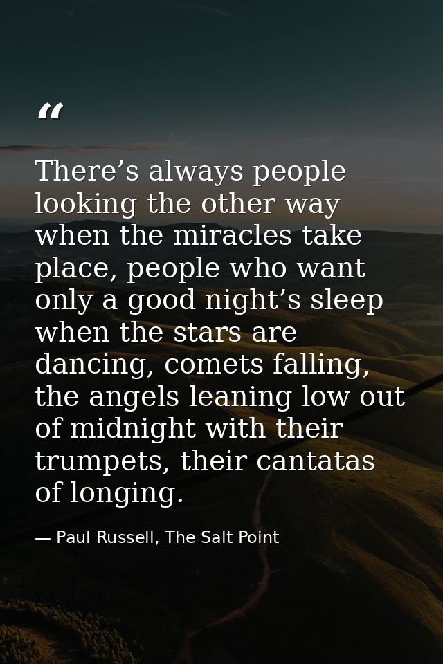 There’s always people looking the other way when the miracles take place, people who want only a good night’s sleep when — Paul Russell, The Salt Point