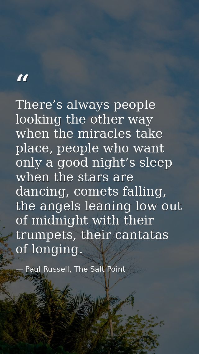 There’s always people looking the other way when the miracles take place, people who want only a good night’s sleep when — Paul Russell, The Salt Point