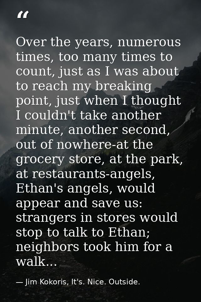 Over the years, numerous times, too many times to count, just as I was about to reach my breaking point, just when I tho — Jim Kokoris, It's. Nice. Outside.
