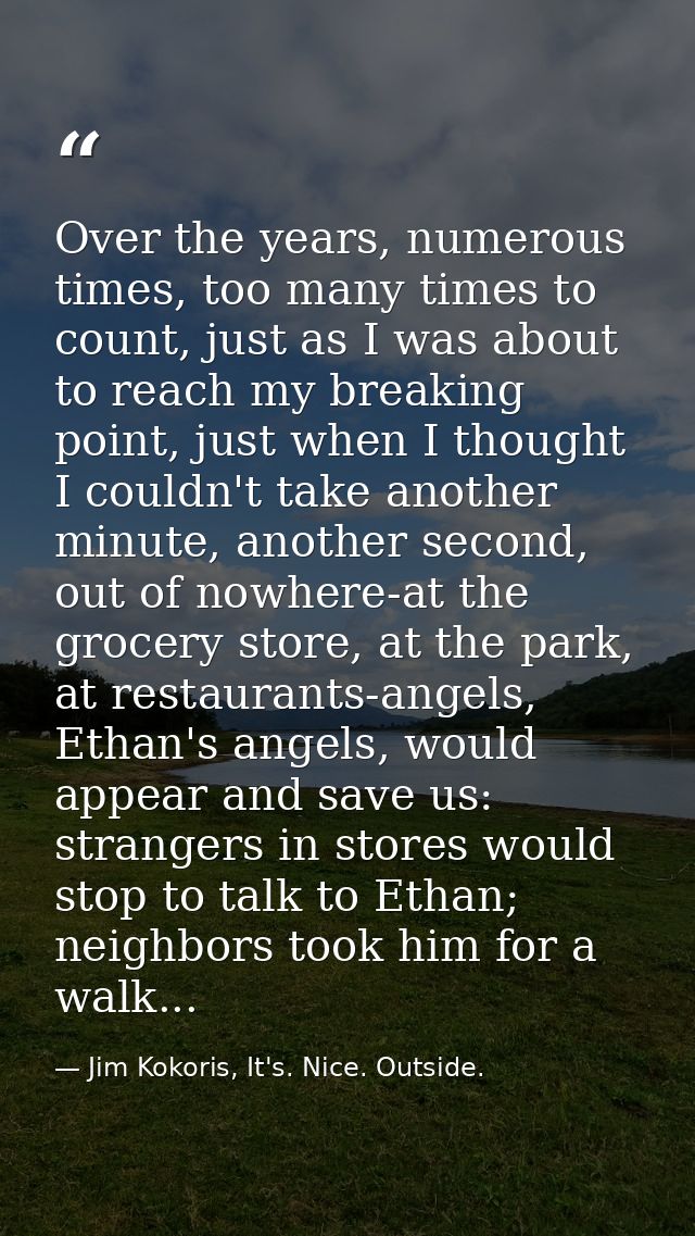 Over the years, numerous times, too many times to count, just as I was about to reach my breaking point, just when I tho — Jim Kokoris, It's. Nice. Outside.