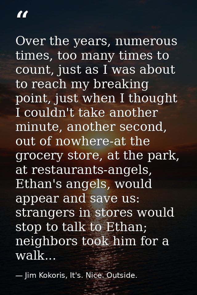 Over the years, numerous times, too many times to count, just as I was about to reach my breaking point, just when I tho — Jim Kokoris, It's. Nice. Outside.