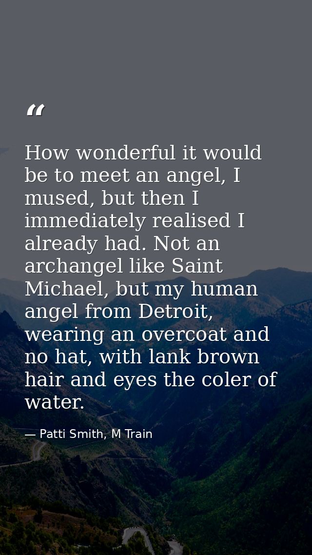 How wonderful it would be to meet an angel, I mused, but then I immediately realised I already had. Not an archangel lik — Patti Smith, M Train