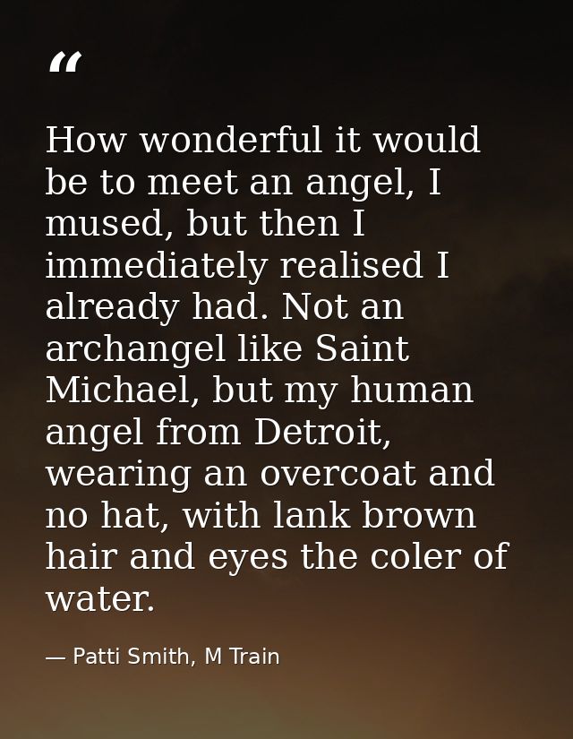How wonderful it would be to meet an angel, I mused, but then I immediately realised I already had. Not an archangel lik — Patti Smith, M Train