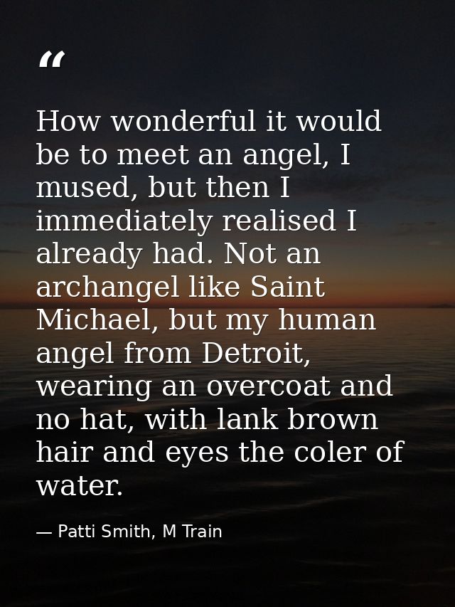How wonderful it would be to meet an angel, I mused, but then I immediately realised I already had. Not an archangel lik — Patti Smith, M Train