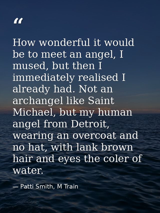 How wonderful it would be to meet an angel, I mused, but then I immediately realised I already had. Not an archangel lik — Patti Smith, M Train