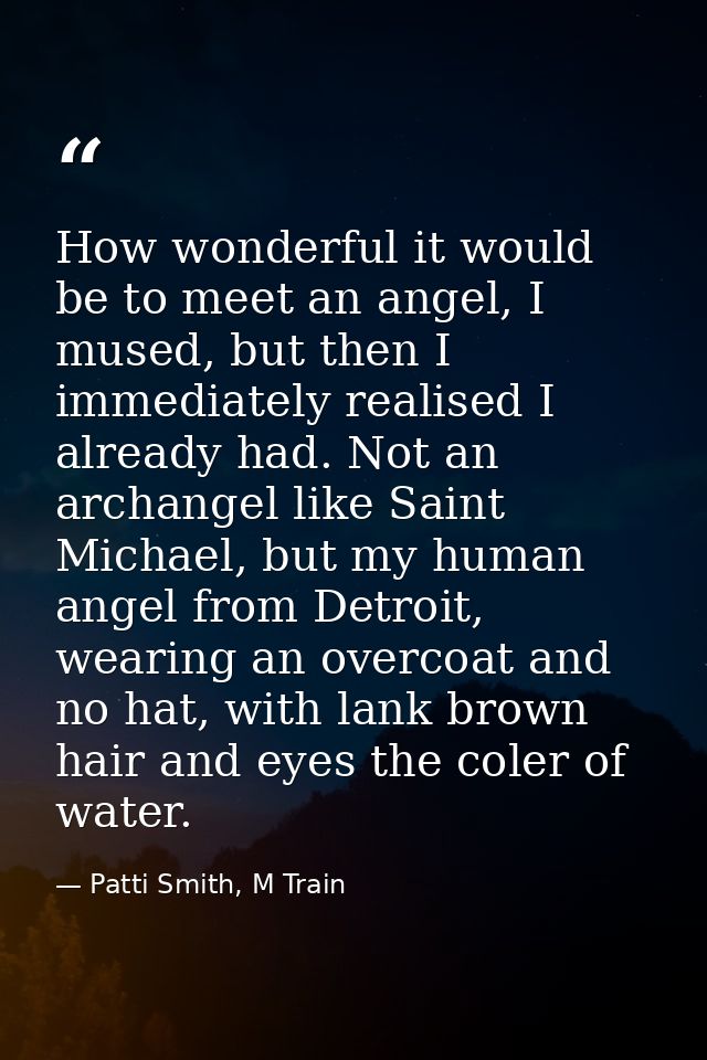 How wonderful it would be to meet an angel, I mused, but then I immediately realised I already had. Not an archangel lik — Patti Smith, M Train