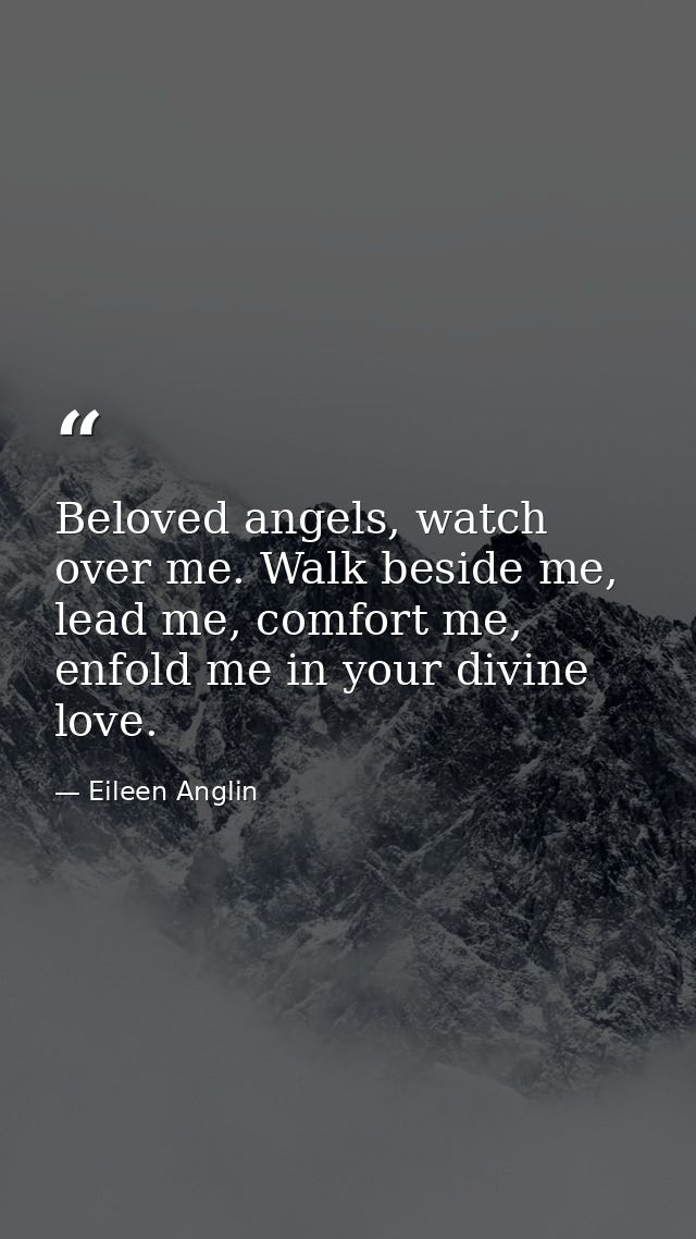 Beloved angels, watch over me. Walk beside me, lead me, comfort me, enfold me in your divine love. — Eileen Anglin