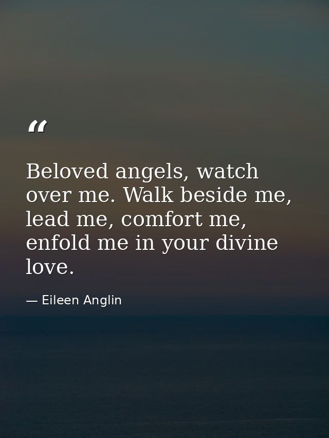 Beloved angels, watch over me. Walk beside me, lead me, comfort me, enfold me in your divine love. — Eileen Anglin