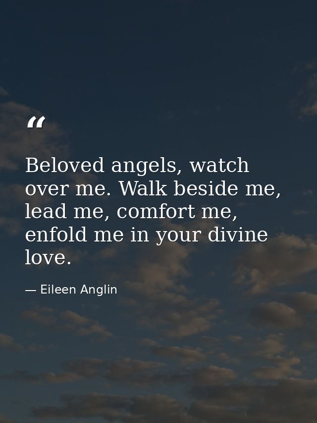 Beloved angels, watch over me. Walk beside me, lead me, comfort me, enfold me in your divine love. — Eileen Anglin