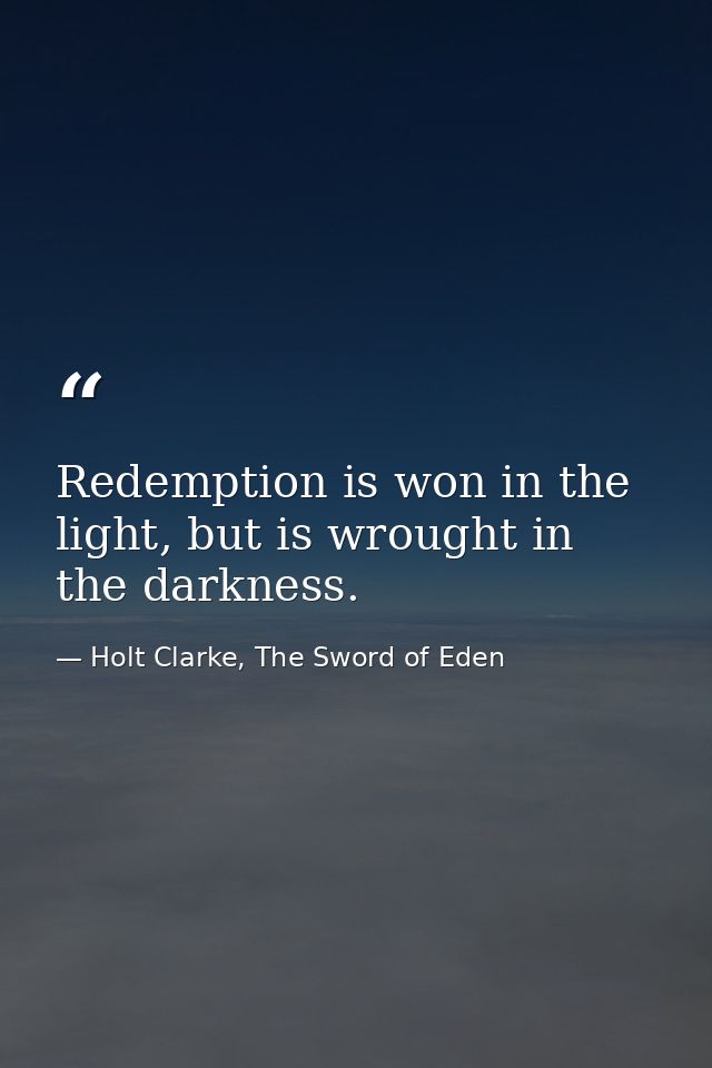 Redemption is won in the light, but is wrought in the darkness. — Holt Clarke, The Sword of Eden