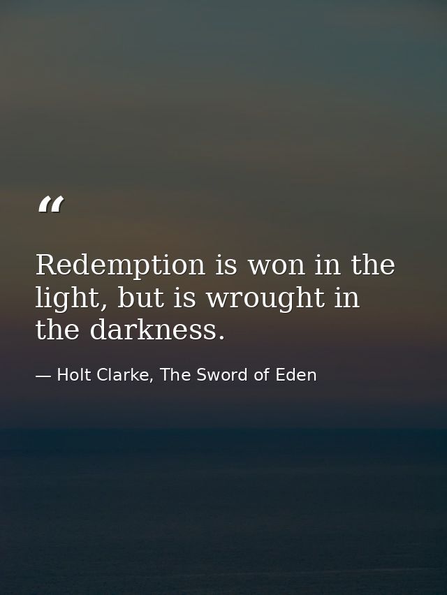 Redemption is won in the light, but is wrought in the darkness. — Holt Clarke, The Sword of Eden