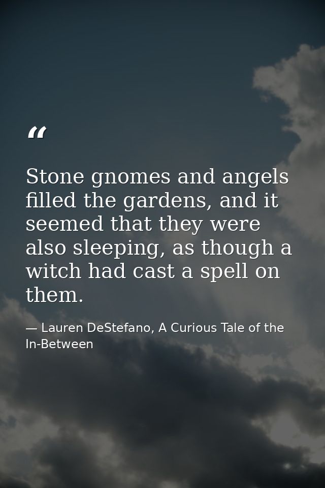 Stone gnomes and angels filled the gardens, and it seemed that they were also sleeping, as though a witch had cast a spe — Lauren DeStefano, A Curious Tale of the In-Between