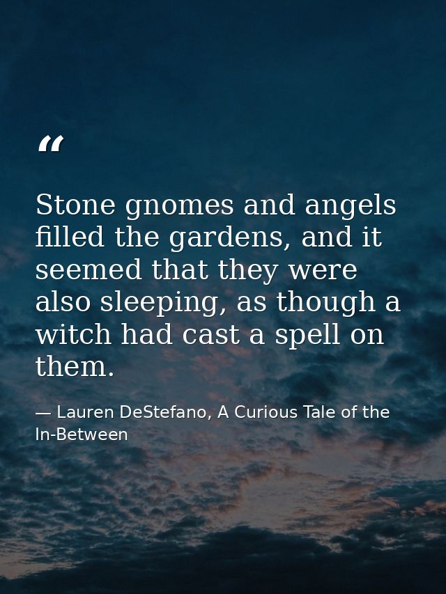 Stone gnomes and angels filled the gardens, and it seemed that they were also sleeping, as though a witch had cast a spe — Lauren DeStefano, A Curious Tale of the In-Between