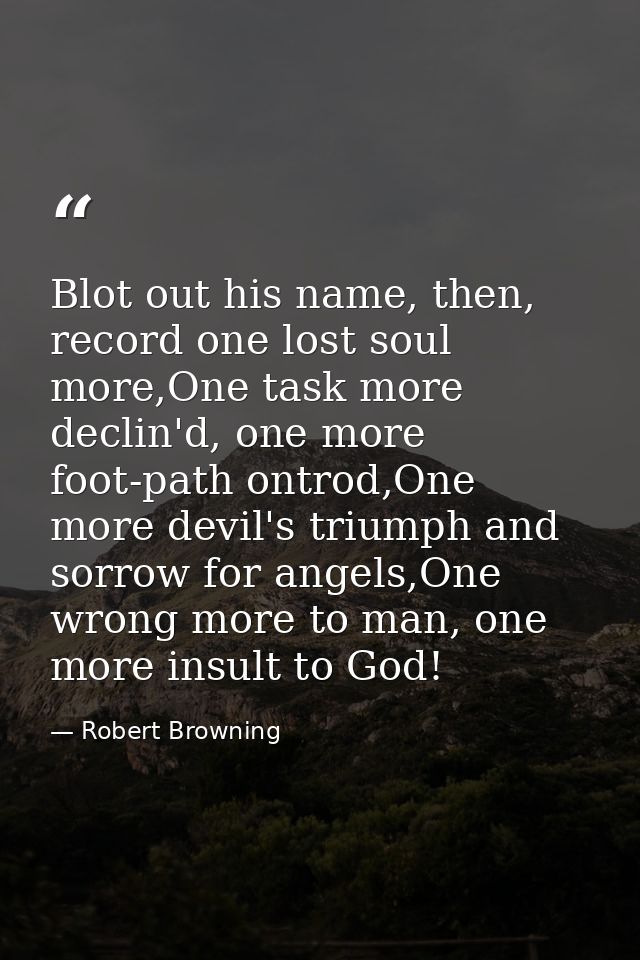 Blot out his name, then, record one lost soul more,One task more declin'd, one more foot-path ontrod,One more devil's tr — Robert Browning