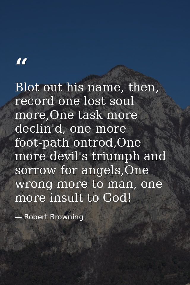 Blot out his name, then, record one lost soul more,One task more declin'd, one more foot-path ontrod,One more devil's tr — Robert Browning