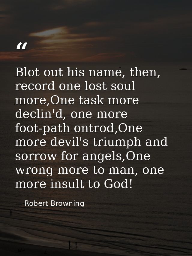 Blot out his name, then, record one lost soul more,One task more declin'd, one more foot-path ontrod,One more devil's tr — Robert Browning