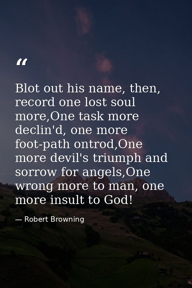 Blot out his name, then, record one lost soul more,One task more declin'd, one more foot-path ontrod,One more devil's tr — Robert Browning
