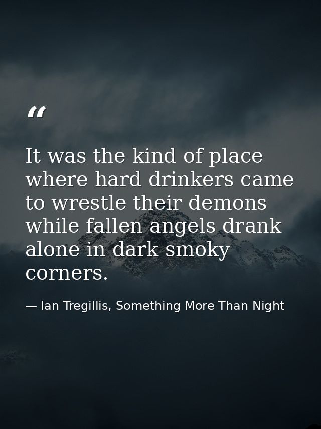 It was the kind of place where hard drinkers came to wrestle their demons while fallen angels drank alone in dark smoky  — Ian Tregillis, Something More Than Night