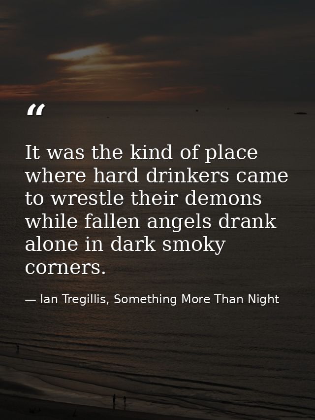 It was the kind of place where hard drinkers came to wrestle their demons while fallen angels drank alone in dark smoky  — Ian Tregillis, Something More Than Night