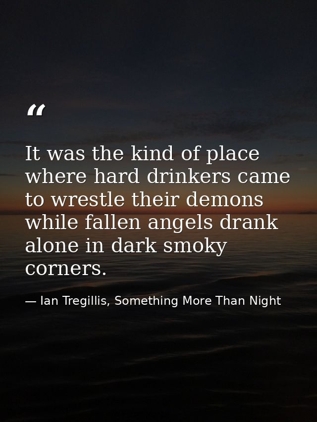 It was the kind of place where hard drinkers came to wrestle their demons while fallen angels drank alone in dark smoky  — Ian Tregillis, Something More Than Night