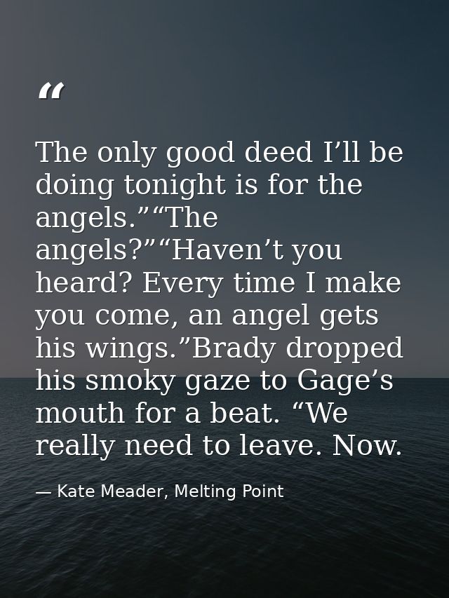 The only good deed I’ll be doing tonight is for the angels.”“The angels?”“Haven’t you heard? Every time I make you come, — Kate Meader, Melting Point