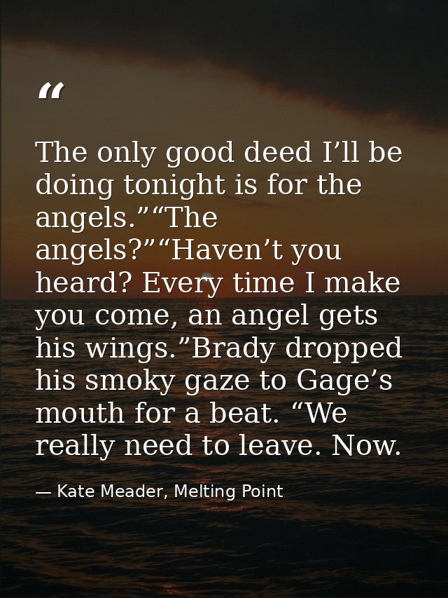 The only good deed I’ll be doing tonight is for the angels.”“The angels?”“Haven’t you heard? Every time I make you come, — Kate Meader, Melting Point