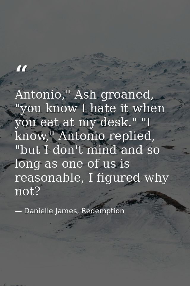 Antonio," Ash groaned, "you know I hate it when you eat at my desk." "I know," Antonio replied, "but I don't mind and so — Danielle James, Redemption