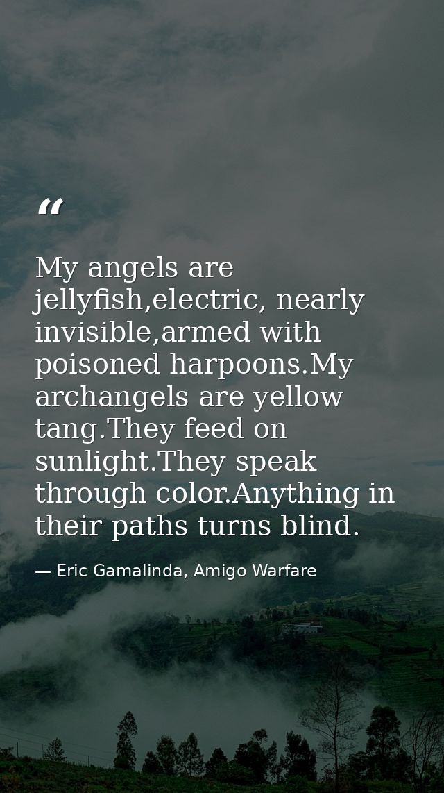 My angels are jellyfish,electric, nearly invisible,armed with poisoned harpoons.My archangels are yellow tang.They feed  — Eric Gamalinda, Amigo Warfare
