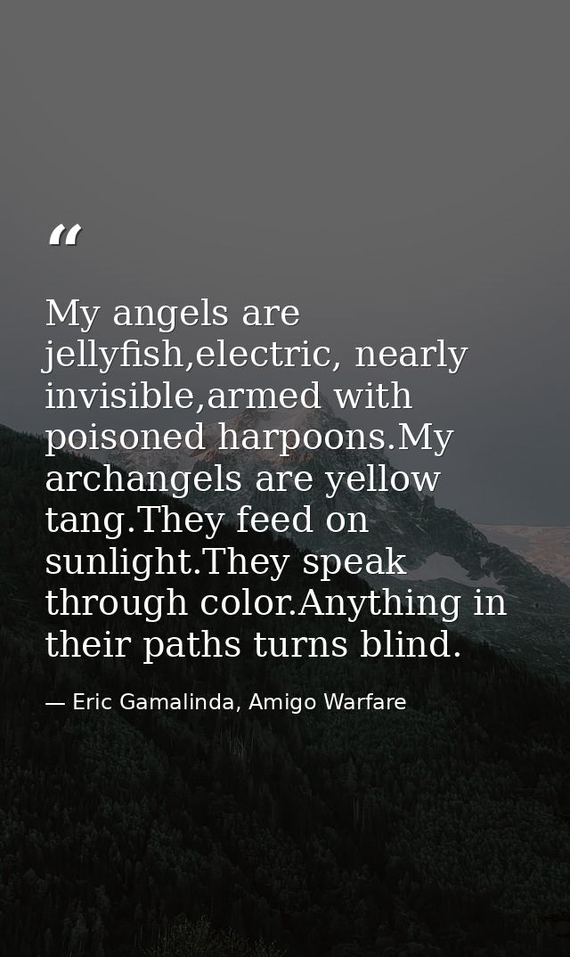 My angels are jellyfish,electric, nearly invisible,armed with poisoned harpoons.My archangels are yellow tang.They feed  — Eric Gamalinda, Amigo Warfare
