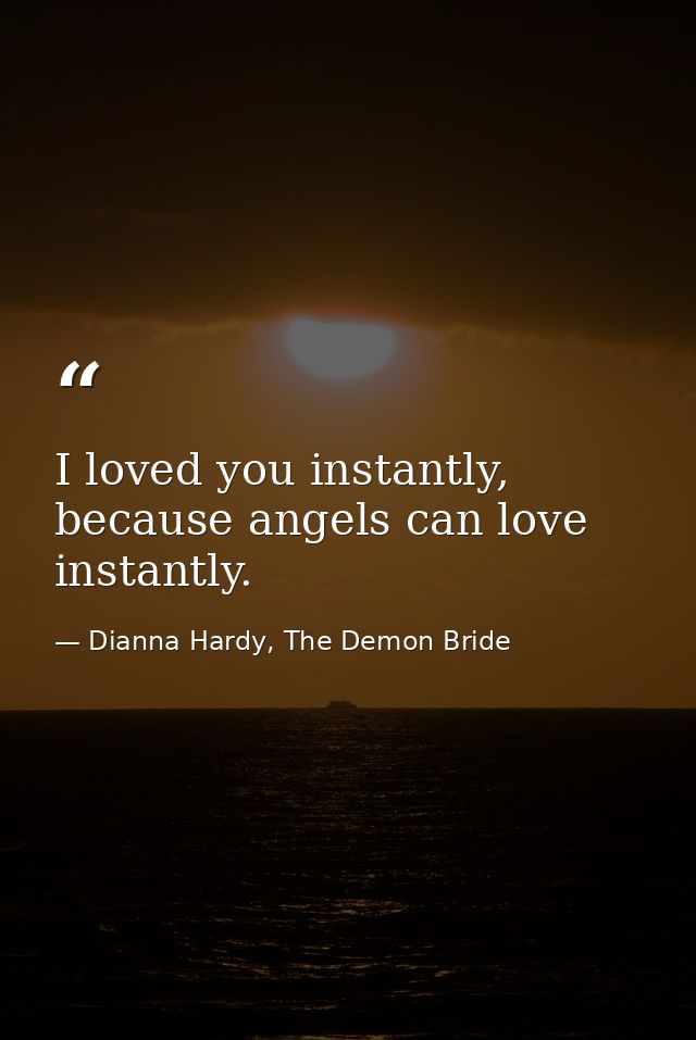 I loved you instantly, because angels can love instantly. — Dianna Hardy, The Demon Bride