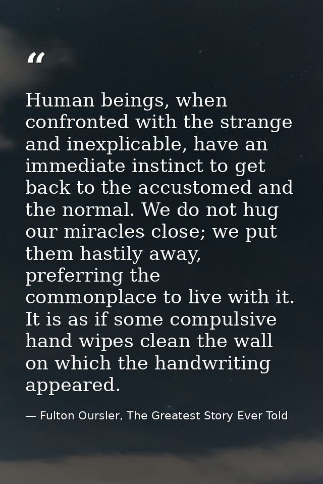 Human beings, when confronted with the strange and inexplicable, have an immediate instinct to get back to the accustome — Fulton Oursler, The Greatest Story Ever Told