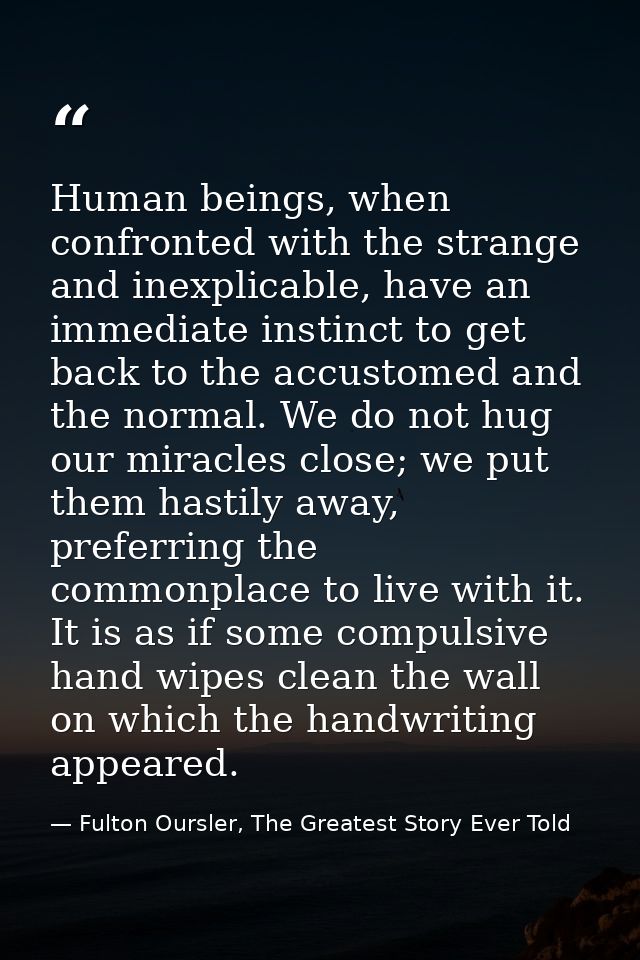 Human beings, when confronted with the strange and inexplicable, have an immediate instinct to get back to the accustome — Fulton Oursler, The Greatest Story Ever Told