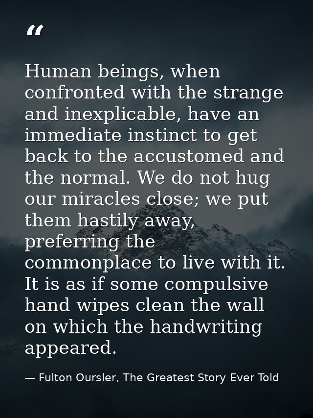 Human beings, when confronted with the strange and inexplicable, have an immediate instinct to get back to the accustome — Fulton Oursler, The Greatest Story Ever Told